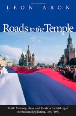 Roads to the Temple: Truth, Memory, Ideas, and Ideals in the Making of the Russian Revolution, 1987-1991 - Leon Aron