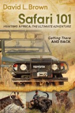 Safari 101 Hunting Africa: The Ultimate Adventure: Getting There and Back - David L Brown