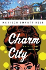 Charm City: A Walk Through Baltimore - Madison Smartt Bell