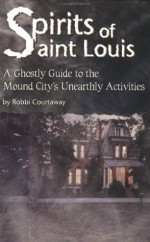 Spirits Of St. Louis: A Ghostly Guide To The Mound City's Unearthly Activities - Robbi Courtaway, Patrick Dorsey