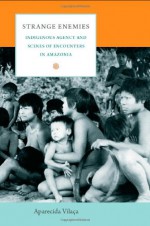 Strange Enemies: Indigenous Agency and Scenes of Encounters in Amazonia - Aparecida Vilaça, David Rodgers