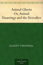 Animal Ghosts Or, Animal Hauntings and the Hereafter - Elliott O'Donnell