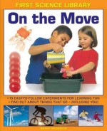 First Science Library: On the Move: Why Is Ice Slippery? What Are Gears? 15 Easy-To-Follow Experiments Teach 5 to 7 Year-Olds All about Things That Go - Including You! - Wendy Madgwick