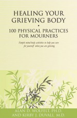 Healing Your Grieving Body: 100 Physical Practices for Mourners - Alan D. Wolfelt, Kirby J. Duvall