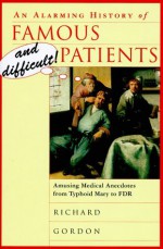 An Alarming History Of Famous And Difficult! Patients: Amusing Medical Anecdotes From Typhoid Mary To Fdr - Richard Gordon