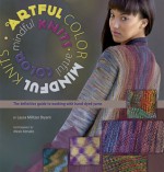 Artful Color, Mindful Knits: The Definitive Guide to Working with Hand-dyed Yarn - Laura Militzer Bryant, Elaine Rowley, Alexis Xenakis