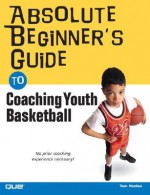 Absolute Beginner's Guide to Coaching Youth Basketball - Tom Hanlon