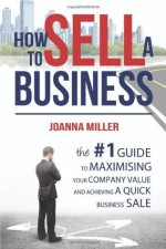 How to Sell a Business: The #1 Guide to Maximising Your Company Value and Achieving a Quick Business Sale - Joanna Miller, Kim Brown