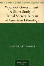 Wyandot Government: A Short Study of Tribal Society Bureau of American Ethnology - John Wesley Powell