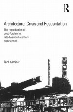 Architecture, Crisis and Resuscitation: The Reproduction of Post-Fordism in Late-Twentieth-Century Architecture - Tahl Kaminer