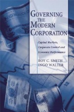 Governing the Modern Corporation: Capital Markets, Corporate Control, and Economic Performance - Roy C. Smith, Ingo Walter