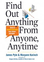 Find Out Anything From Anyone, Anytime. Secrets of Calculated Questioning From a Veteran Interrogator - Maryann Karinch, James Pyle