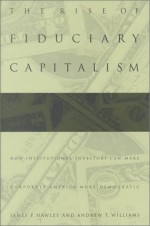 The Rise of Fiduciary Capitalism: How Institutional Investors Can Make Corporate America More Democratic - James P. Hawley