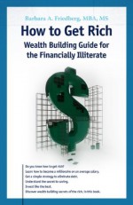 How To Get Rich: Wealth Building Guide for the Financially Illiterate - Barbara Friedberg