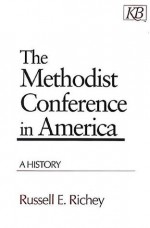 The Methodist Conference in America: A History - Russell E. Richey