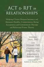 ACT and RFT in Relationships: Helping Clients Deepen Intimacy and Maintain Healthy Commitments Using Acceptance and Commitment Therapy and Relational Frame Theory - Joanne Dahl, Ian Stewart, Christopher Martell