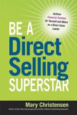 Be a Direct Selling Superstar: Achieve Financial Freedom for Yourself and Others as a Direct Sales Leader - Mary Christensen