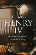 Fears of Henry IV: The Life of England's Self-made King - Ian Mortimer