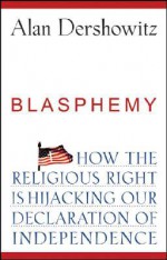 Blasphemy: How the Religious Right is Hijacking Our Declaration of Independence - Alan M. Dershowitz