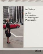 Ian Wallace: At the Intersection of Painting and Photography - Kathleen Ritter, Diana Augaitis, Daina Augaitis, Christine Poggi, Shep Steiner, Jessica Morgan