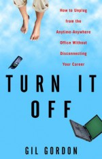 Turn It Off: How to Unplug from the Anytime-Anywhere Office Without Disconnecting Your Career - Gil Gordon