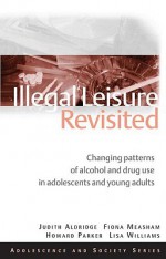 Illegal Leisure Revisited: Changing Patterns of Alcohol and Drug Use in Adolescents and Young Adults. Howard Parker ... [Et Al.] - Howard J. Parker, Fiona Measham, Lisa Williams