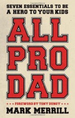 All Pro Dad: Seven Essentials to Be a Hero to Your Kids - Mark Merrill