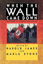 When the Wall Came Down: Reactions to German Unification - Harold James, Marla Stone, Maria Stone