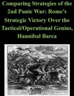 Comparing Strategies of the 2nd Punic War: Rome's Strategic Victory Over the Tactical/Operational Genius, Hannibal Barca - James Parker, U.S. ARMY WAR COLLEGE, Kurtis Toppert