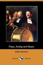 Plays Acting and Music - Arthur Symons