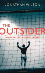 The Outsider: A History of the Goalkeeper. by Jonathan Wilson - Jonathan Wilson