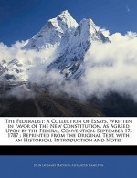 The Federalist: A Collection of Essays, Written in Favor of the New Constitution, as Agreed Upon by the Federal Convention, September - John Jay, James Madison, Alexander Hamilton