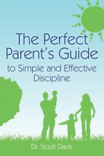 The Perfect Parent's Guide to Simple and Effective Discipline - Scott Davis