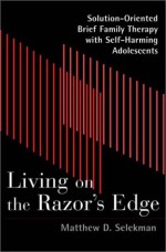 Living on the Razor's Edge: Solution Oriented Brief Family Therapy with Self Harming Adolescents - Matthew D. Selekman, Bill O'Hanlon