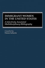 Immigrant Women in the United States: A Selectively Annotated Multidisciplinary Bibliography - Donna R. Gabaccia