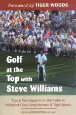 Golf at the Top with Steve Williams: Tips and Techniques from the Caddy to Raymond Floyd, Greg Norman, and Tiger Woods - Steve Williams, Hugh de Lacy, Tiger Woods