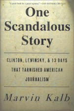 One Scandalous Story: Clinton, Lewinsky, and Thirteen Days That Tarnished American Journalism - Marvin L. Kalb