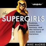 The Supergirls: Fashion, Feminism, Fantasy, and the History of Comic Book Heroines - Mike Madrid, Colby Elliott