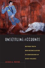 Unsettling Accounts: Neither Truth nor Reconciliation in Confessions of State Violence - Leigh A. Payne