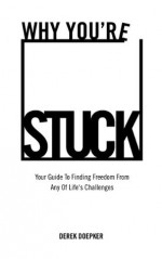 Why You're Stuck: Your Guide To Finding Freedom From Any Of Life's Challenges - Derek Doepker