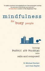 Mindfulness for Busy People: Turning from frantic and frazzled into calm and composed - Michael Sinclair, Josie Seydel