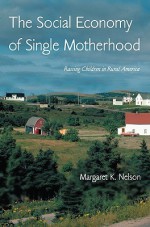 The Social Economy of Single Motherhood: Raising Children in Rural America - Margaret K. Nelson