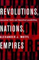 Revolutions, Nations, Empires: Conceptual Limits and Theoretical Possibilities - Alexander J. Motyl