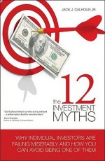 The 12 Investment Myths: Why Individual Investors Are Failing Miserably and How You Can Avoid Being One of Them - Jack J. Calhoun Jr., Zuzana Urbanek