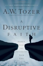 A Disruptive Faith: Expect God to Interrupt Your Life - A.W. Tozer, James L. Snyder