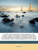 A New and Complete Concordance, or Verbal Index to Words, Phrases & Passages in the Dramatic Works of Shakespeare, with a Supplementary Concordance - John Bartlett