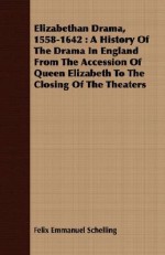 Elizabethan Drama, 1558-1642: A History of the Drama in England from the Accession of Queen Elizabeth to the Closing of the Theaters - Felix Emmanuel Schelling