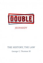 Double Jeopardy: The History, the Law - George C. Thomas III