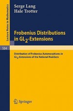 Frobenius Distributions In Gl2 Extensions: Distribution Of Frobenius Automorphisms In Gl2 Extensions Of The Rational Numbers (Lecture Notes In Mathematics) - Serge Lang, Hale F. Trotter