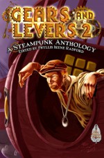 Gears and Levers 2: A Steampunk Anthology - Chaz Brenchley, Irene Radford, David Lee Summers, Alma Alexander, Larry Lefkowitz, Shawna Reppert, Tina Connolly, Karen Brenchley, Voss Foster, Frog Jones, Esther Jones, Phyllis Irene Radford, Jeanette M. Bennett